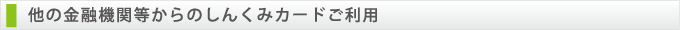 他の金融機関等からのしんくみカードご利用